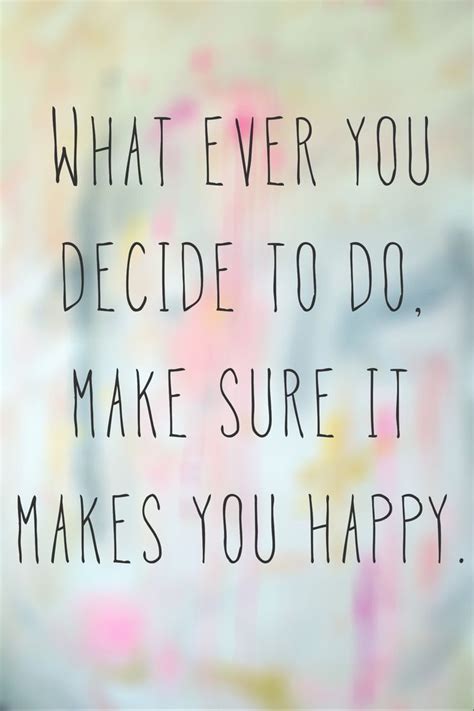 Just thinking about yourself these days, would you say that you are happy just about all the time, most of the time. Whatever You Decide To Do Make Sure It Makes You Happy ...