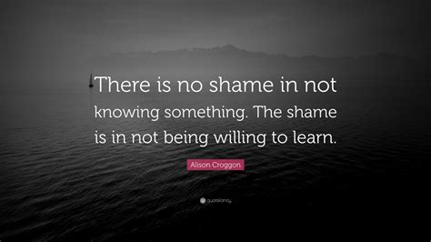 alison croggon quote “there is no shame in not knowing something the shame is in not being