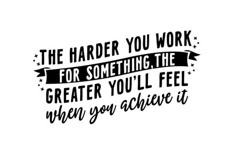 The Harder You Work For Something The Greater Youll Feel When You