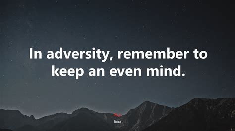 In adversity, remember to keep an even mind. Horace Adversity Quote : It Is Courage Courage Courage That Raises The Blood Of Life To Crimson ...