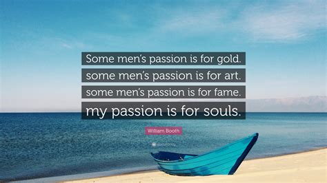 william booth quote “some men s passion is for gold some men s passion is for art some men s