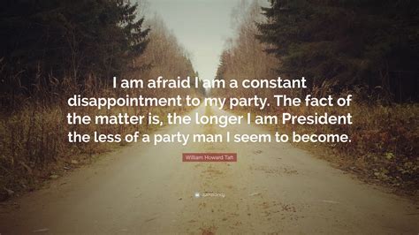 William Howard Taft Quote I Am Afraid I Am A Constant Disappointment