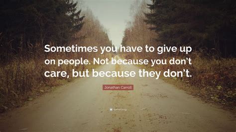 Jonathan Carroll Quote “sometimes You Have To Give Up On People Not