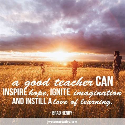 An educated workforce is the foundation of every community and the future. "A good teacher can inspire hope, ignite imagination, and ...