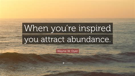 Wayne W Dyer Quote When Youre Inspired You Attract Abundance