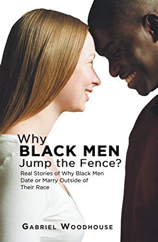 Why Black Men Jump The Fence Real Stories Of Why Black Men Date Or Marry Outside Of Their Race
