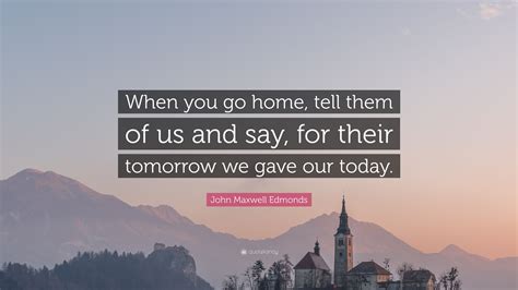 John Maxwell Edmonds Quote “when You Go Home Tell Them Of Us And Say