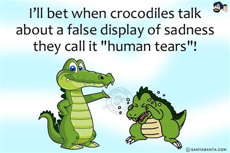 Ill Bet When Crocodiles Talk About A False Display Of Sadness They