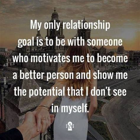 My Only Relationship Goal Is To Be With Someone Who Motivates Me To Be A Better Person And Show