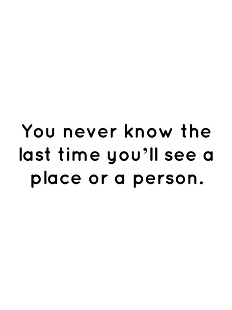 You Never Know The Last Time Youll See A Place Or A Person Quotes