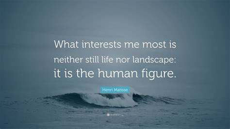 Henri Matisse Quote What Interests Me Most Is Neither Still Life Nor