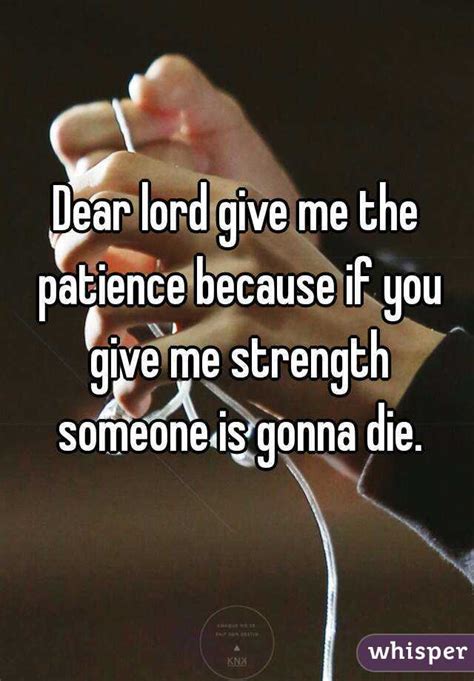 Dear Lord Give Me The Patience Because If You Give Me Strength Someone