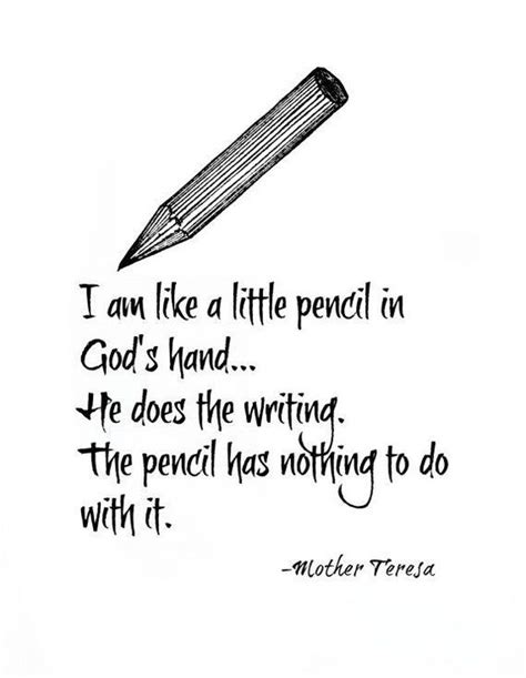 I am a little pencil in the hand of a writing god who is sending a love letter to the world. Mother Teresa I am like a little pencil in God's hand ...