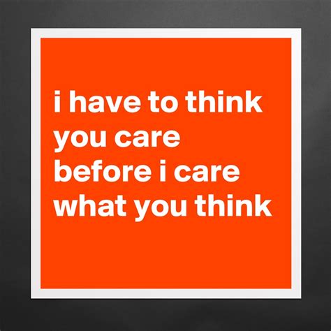 I Have To Think You Care Before I Care What You T Museum Quality Poster 16x16in By Siouxz