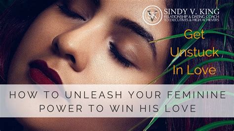 How To Unleash Your Feminine Power To Win His Love Get Unstuck With