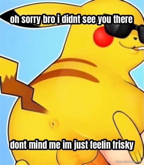 Oh Sorry Bro I Didnt See You There Dont Mind Me Im Just Feelin Frisky Meme Generator