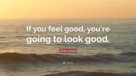 Julia Jones Quote If You Feel Good Youre Going To Look Good 7