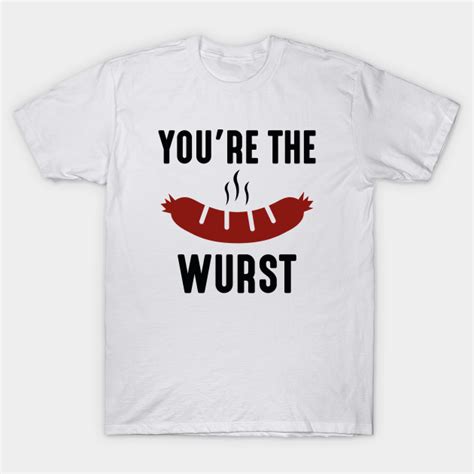 Youre The Wurst Youre The Wurst T Shirt Teepublic