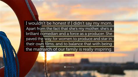 Kate Hudson Quote I Wouldnt Be Honest If I Didnt Say My Mom Apart From The Fact That Shes