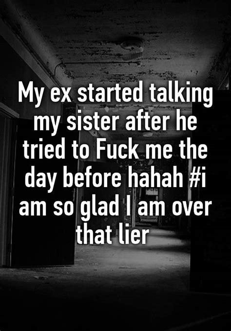 my ex started talking my sister after he tried to fuck me the day before hahah i am so glad i
