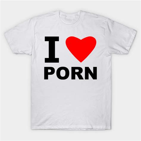 I Love Porn Porn T Shirt Teepublic