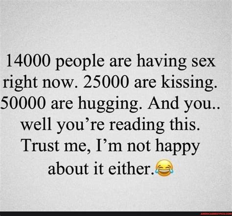 14000 People Are Having Sex Right Now 25000 Are Kissing 50000 Are Hugging And You Well You