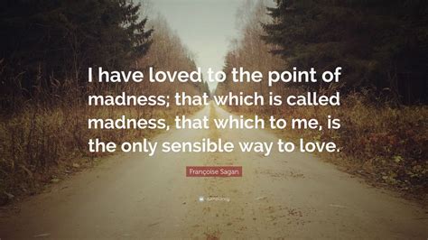 Share motivational and inspirational quotes by francoise sagan. Françoise Sagan Quote: "I have loved to the point of madness; that which is called madness, that ...