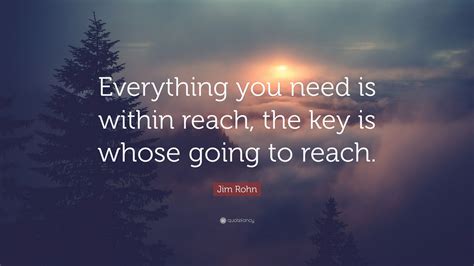 Jim Rohn Quote Everything You Need Is Within Reach The Key Is Whose