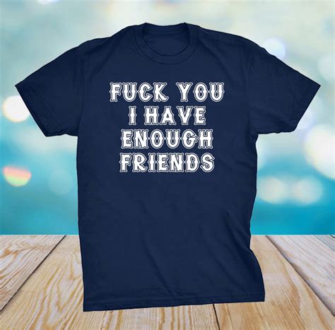 Fuck You I Have Enough Friends Shirt