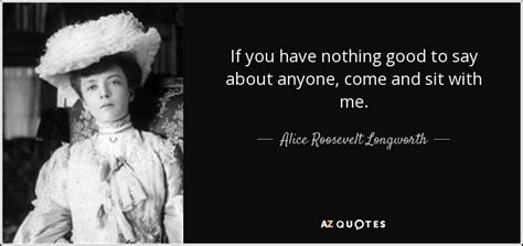 Alice Roosevelt Longworth Quote If You Have Nothing Good To Say About