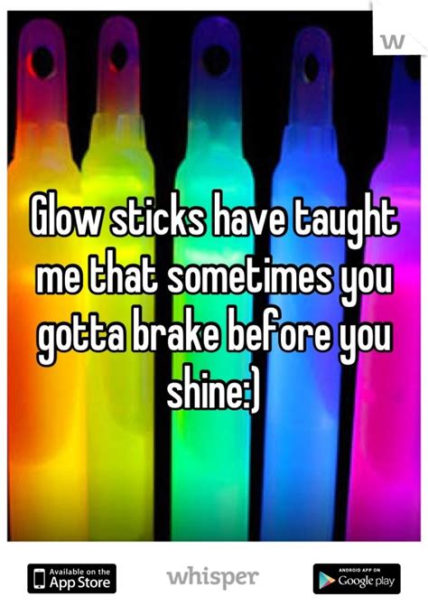 Glow sticks are a nifty little invention, and one that most people take for granted. Glow sticks have taught me that sometimes you gotta brake before you shine:) | So true ...