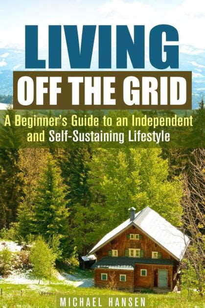 Living Off The Grid A Beginners Guide To An Independent And Self