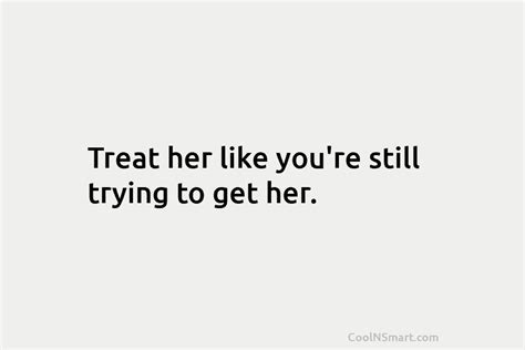 Quote Treat Her Like Youre Still Trying To Coolnsmart