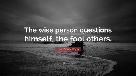 Henri Arnold Seyrig Quote The Wise Person Questions Himself The Fool