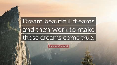 Spencer W Kimball Quote “dream Beautiful Dreams And Then Work To Make