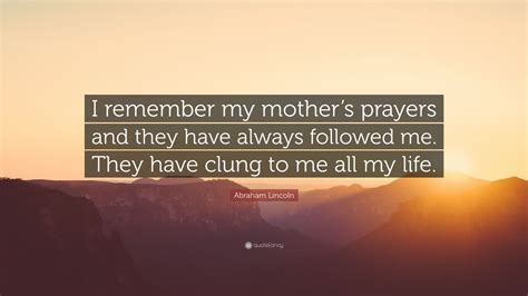 Among the interests of this american president are Abraham Lincoln Quote: "I remember my mother's prayers and they have always followed me. They ...