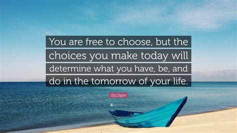 Zig Ziglar Quote You Are Free To Choose But The Choices You Make