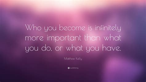 Matthew Kelly Quote Who You Become Is Infinitely More Important Than