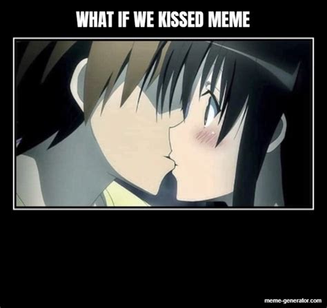 WHAT IF WE KISSED MEMES Meme Generator
