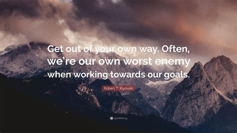 1 without enemies around us, we grow lazy. Robert T. Kiyosaki Quote: "Get out of your own way. Often, we're our own worst enemy when ...