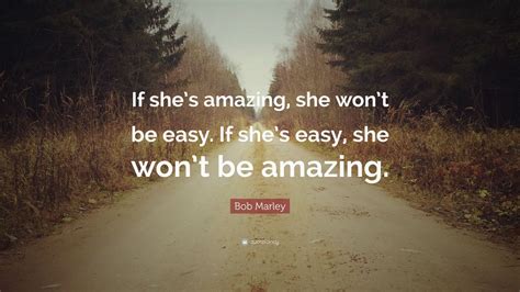 Jan 29, 1999 · she's all that: Bob Marley Quote: "If she's amazing, she won't be easy. If she's easy, she won't be amazing ...