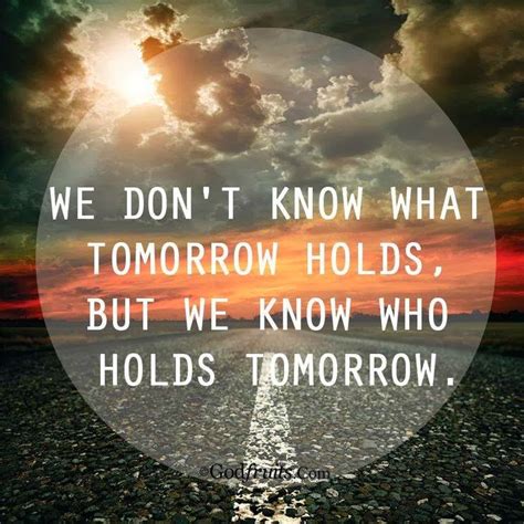 We Dont Know What Tomorrow Holds But We Know Who Holds Tomorrow Quotes