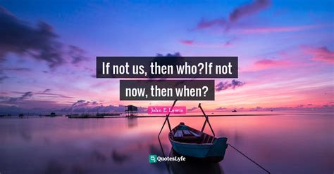 If Not Us Then Whoif Not Now Then When Quote By John E Lewis