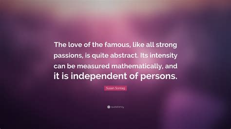 susan sontag quote “the love of the famous like all strong passions is quite abstract its