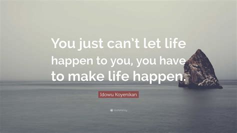 Idowu Koyenikan Quote “you Just Cant Let Life Happen To You You Have