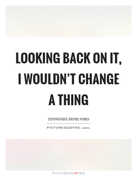 Looking Back On It I Wouldnt Change A Thing Picture Quotes