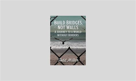 Build Bridges Not Walls A Journey To A World Without Borders Todd