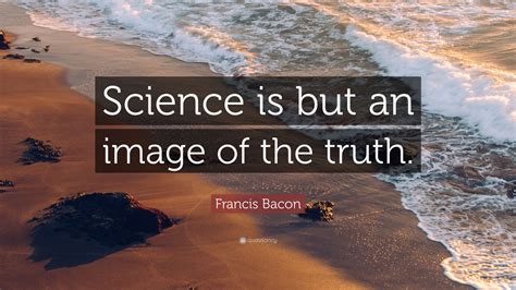 francis bacon quote “science is but an image of the truth ”