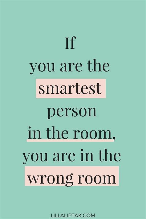 But being smart is so much more than being able to answer trivia questions and scoring as i was preparing, my eyes scanned the room and saw that there were quotes all over his office. if you are the smartest person in the room, you are in the wrong room. | Inspiring quotes about ...