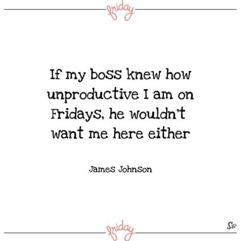 A Quote That Says If My Boss Knew How Unprodutive I Am On Friday He